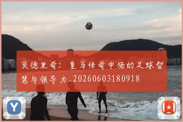 莫德里奇：皇马传奇中场的足球智慧与领导力_20260603180918