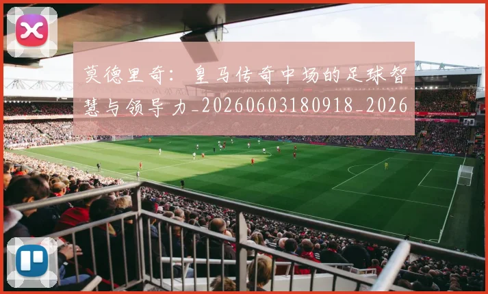 莫德里奇:皇马传奇中场的足球智慧与领导力_20260603180918_20260710011344