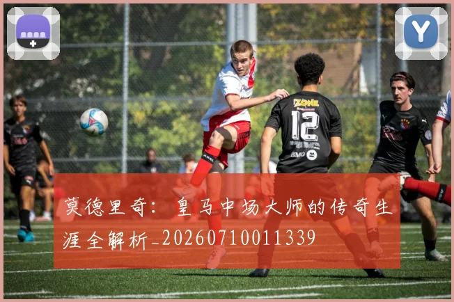 莫德里奇：皇马中场大师的传奇生涯全解析_20260710011339